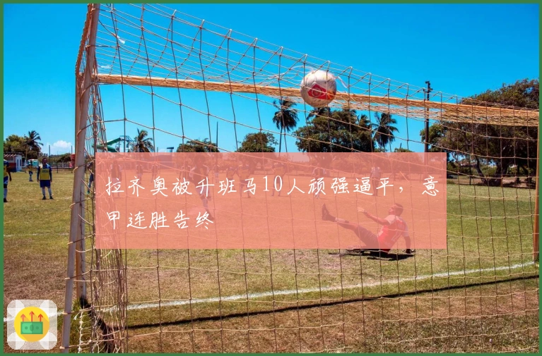 拉齐奥被升班马10人顽强逼平，意甲连胜告终