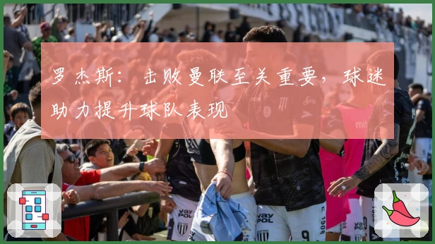 罗杰斯：击败曼联至关重要，球迷助力提升球队表现