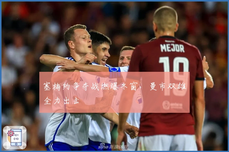 塞梅约争夺战燃爆冬窗，曼市双雄全力出击
